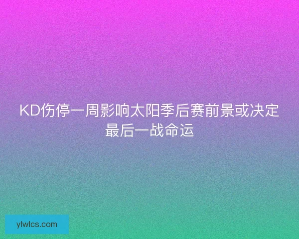 KD伤停一周影响太阳季后赛前景或决定最后一战命运