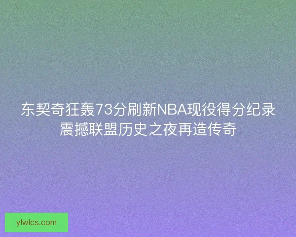 东契奇狂轰73分刷新NBA现役得分纪录震撼联盟历史之夜再造传奇