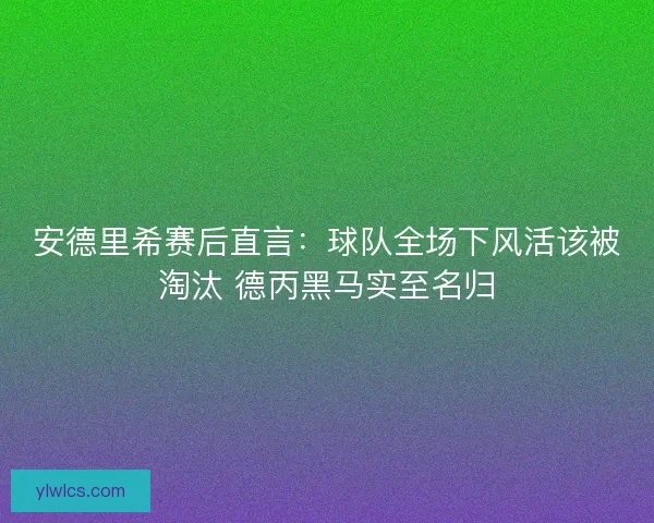 安德里希赛后直言：球队全场下风活该被淘汰 德丙黑马实至名归