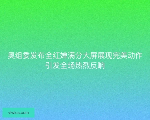 奥组委发布全红婵满分大屏展现完美动作引发全场热烈反响