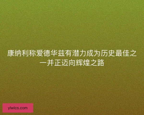 康纳利称爱德华兹有潜力成为历史最佳之一并正迈向辉煌之路