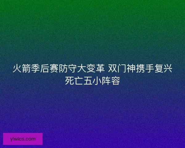 火箭季后赛防守大变革 双门神携手复兴死亡五小阵容