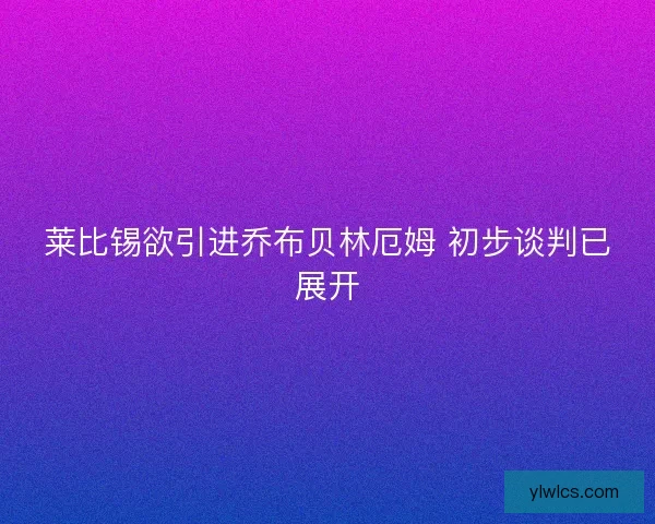 莱比锡欲引进乔布贝林厄姆 初步谈判已展开