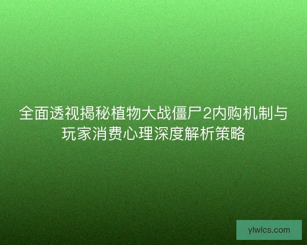 全面透视揭秘植物大战僵尸2内购机制与玩家消费心理深度解析策略
