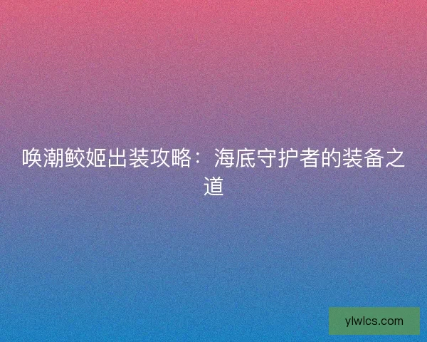 唤潮鲛姬出装攻略：海底守护者的装备之道