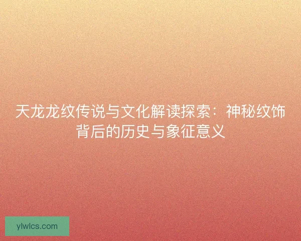 天龙龙纹传说与文化解读探索：神秘纹饰背后的历史与象征意义