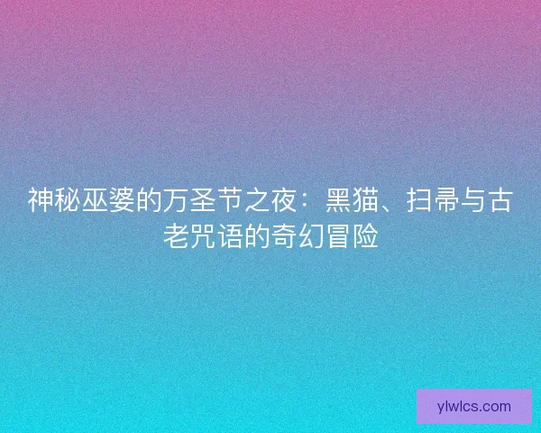 神秘巫婆的万圣节之夜：黑猫、扫帚与古老咒语的奇幻冒险