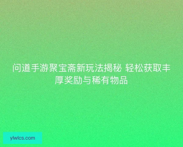 问道手游聚宝斋新玩法揭秘 轻松获取丰厚奖励与稀有物品