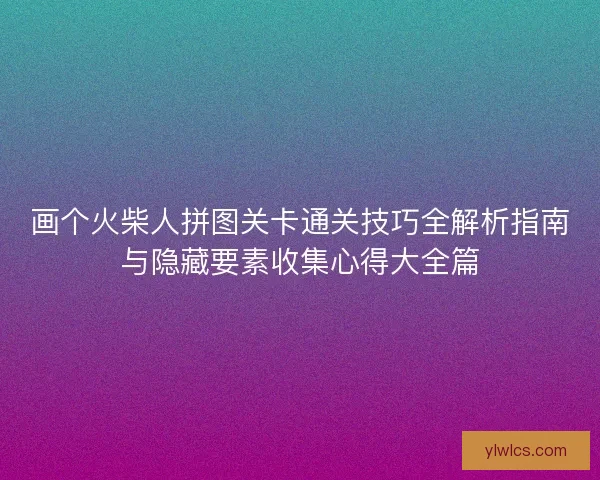 画个火柴人拼图关卡通关技巧全解析指南与隐藏要素收集心得大全篇