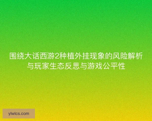 围绕大话西游2种植外挂现象的风险解析与玩家生态反思与游戏公平性