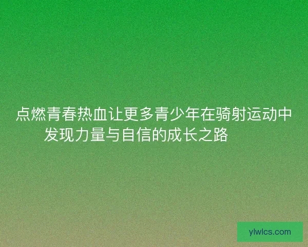 点燃青春热血让更多青少年在骑射运动中发现力量与自信的成长之路 🏹✨