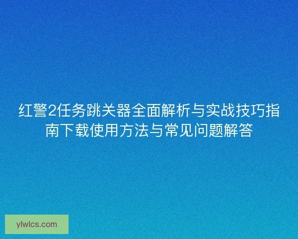 红警2任务跳关器全面解析与实战技巧指南下载使用方法与常见问题解答