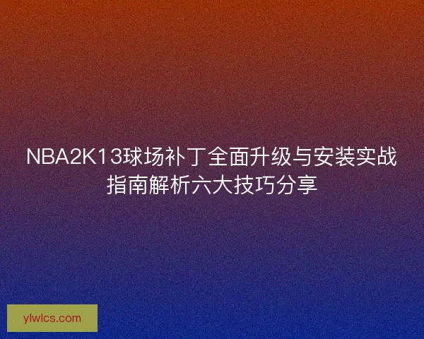 NBA2K13球场补丁全面升级与安装实战指南解析六大技巧分享
