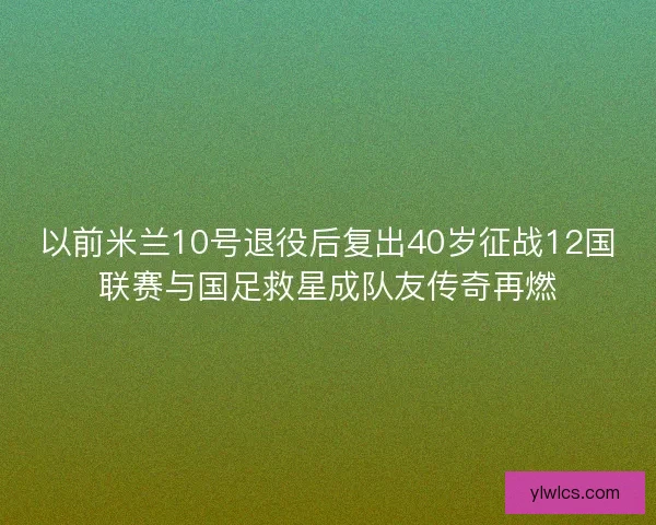以前米兰10号退役后复出40岁征战12国联赛与国足救星成队友传奇再燃 以前米兰10号退役后复出40岁征战12国联赛与国足救星成队友传奇再燃