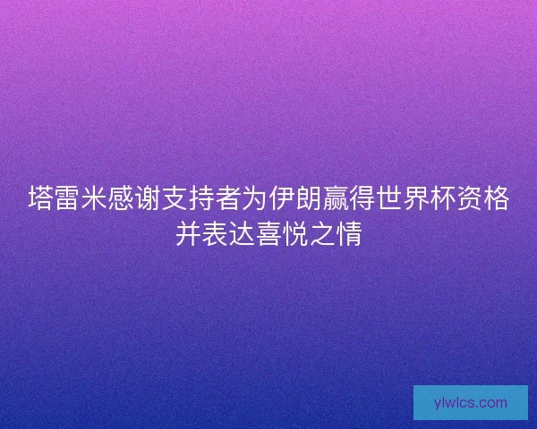 塔雷米感谢支持者为伊朗赢得世界杯资格并表达喜悦之情