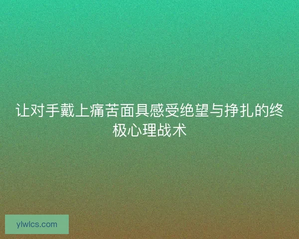让对手戴上痛苦面具感受绝望与挣扎的终极心理战术 让对手戴上痛苦面具感受绝望与挣扎的终极心理战术