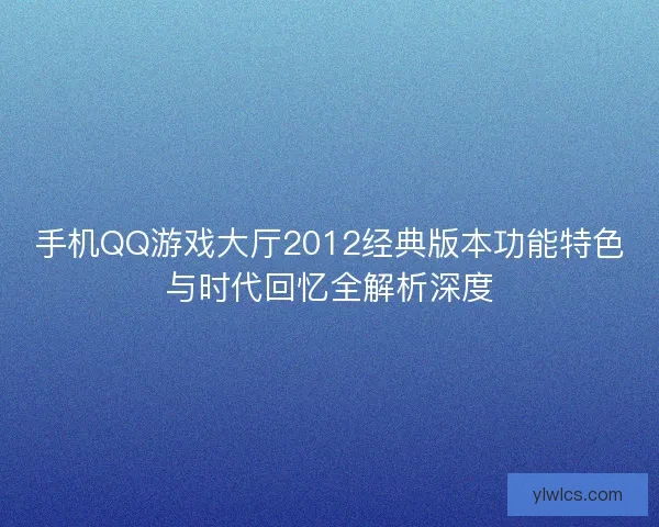 手机QQ游戏大厅2012经典版本功能特色与时代回忆全解析深度 手机QQ游戏大厅2012经典版本功能特色与时代回忆全解析深度