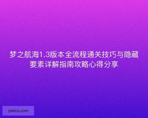 梦之航海1.3版本全流程通关技巧与隐藏要素详解指南攻略心得分享