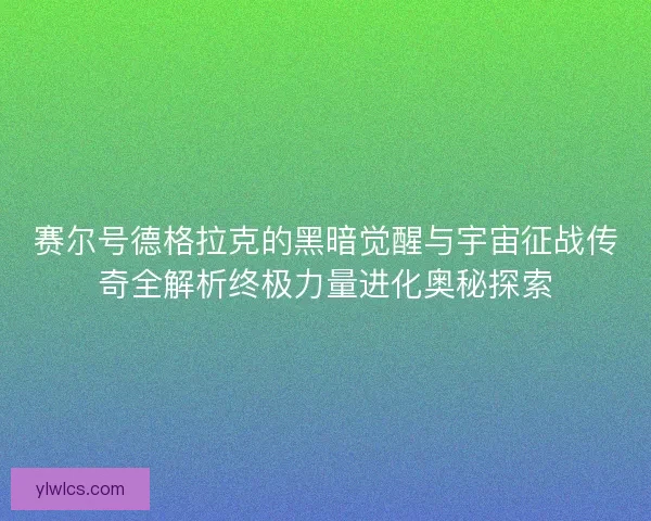 赛尔号德格拉克的黑暗觉醒与宇宙征战传奇全解析终极力量进化奥秘探索