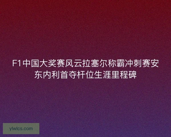F1中国大奖赛风云拉塞尔称霸冲刺赛安东内利首夺杆位生涯里程碑