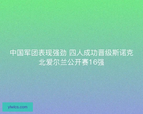 中国军团表现强劲 四人成功晋级斯诺克北爱尔兰公开赛16强
