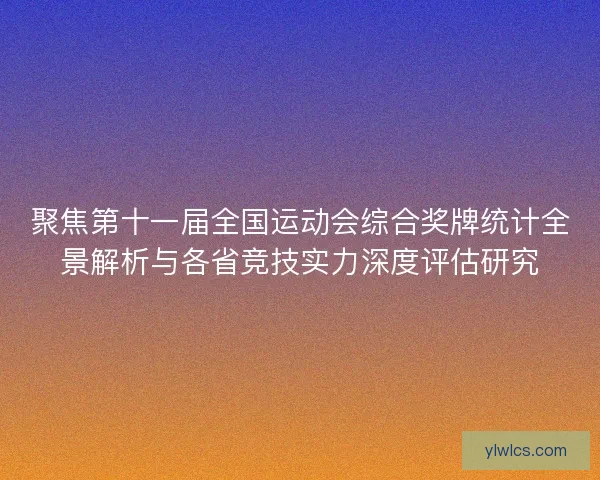 聚焦第十一届全国运动会综合奖牌统计全景解析与各省竞技实力深度评估研究