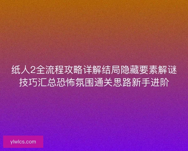 纸人2全流程攻略详解结局隐藏要素解谜技巧汇总恐怖氛围通关思路新手进阶