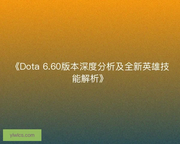 《Dota 6.60版本深度分析及全新英雄技能解析》 《Dota 6.60版本深度分析及全新英雄技能解析》
