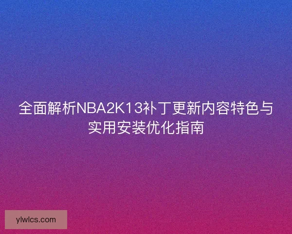 全面解析NBA2K13补丁更新内容特色与实用安装优化指南