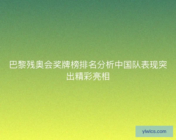 巴黎残奥会奖牌榜排名分析中国队表现突出精彩亮相