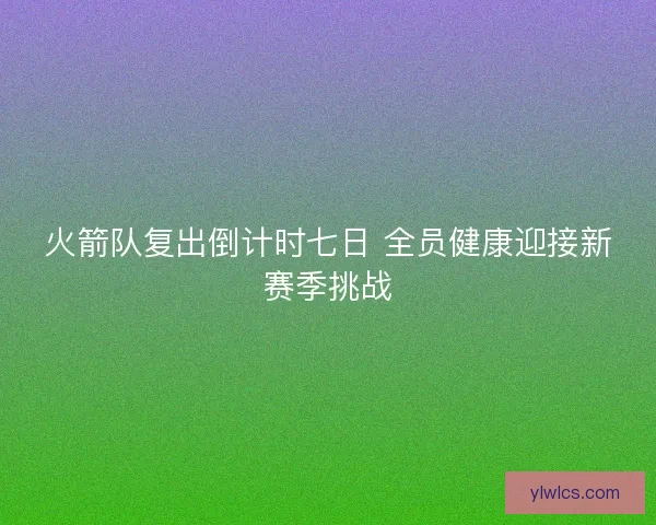 火箭队复出倒计时七日 全员健康迎接新赛季挑战