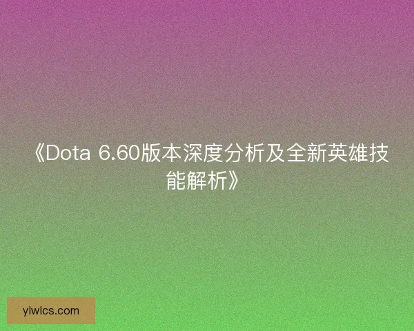《Dota 6.60版本深度分析及全新英雄技能解析》