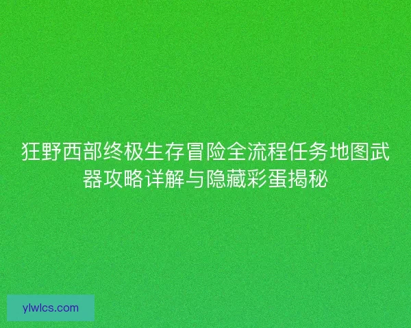 狂野西部终极生存冒险全流程任务地图武器攻略详解与隐藏彩蛋揭秘