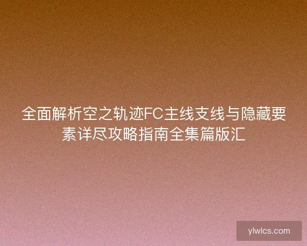 全面解析空之轨迹FC主线支线与隐藏要素详尽攻略指南全集篇版汇